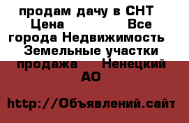 продам дачу в СНТ › Цена ­ 500 000 - Все города Недвижимость » Земельные участки продажа   . Ненецкий АО